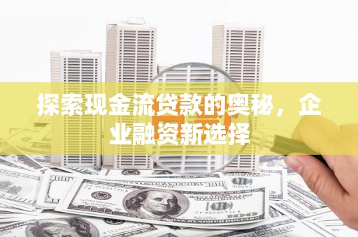 覃塘探索现金流贷款的奥秘，企业融资新选择