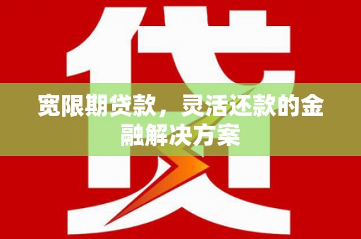 覃塘宽限期贷款，灵活还款的金融解决方案