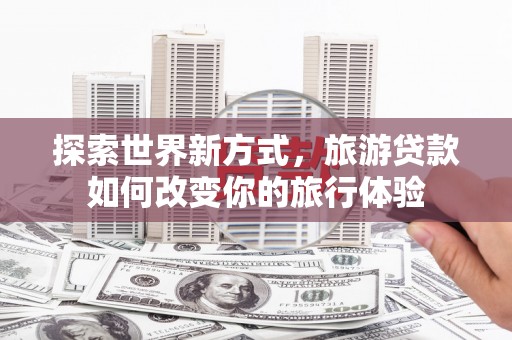 覃塘探索世界新方式，旅游贷款如何改变你的旅行体验