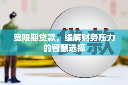 覃塘宽限期贷款，缓解财务压力的智慧选择
