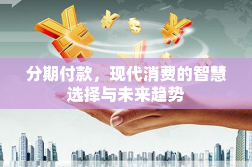 覃塘分期付款，现代消费的智慧选择与未来趋势