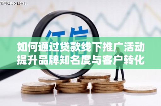 覃塘如何通过贷款线下推广活动提升品牌知名度与客户转化率
