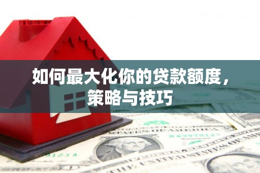 覃塘如何最大化你的贷款额度，策略与技巧