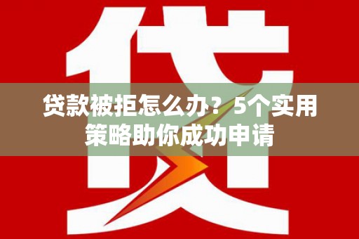 覃塘贷款被拒怎么办？5个实用策略助你成功申请