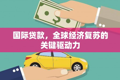 覃塘国际贷款，全球经济复苏的关键驱动力
