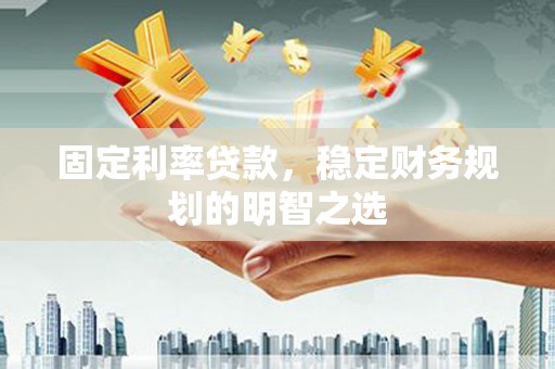 覃塘固定利率贷款，稳定财务规划的明智之选