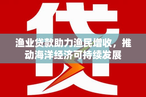 覃塘渔业贷款助力渔民增收，推动海洋经济可持续发展