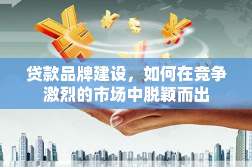 覃塘贷款品牌建设，如何在竞争激烈的市场中脱颖而出