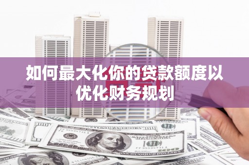 覃塘如何最大化你的贷款额度以优化财务规划