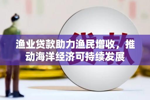 覃塘渔业贷款助力渔民增收，推动海洋经济可持续发展