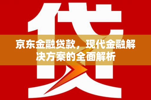 覃塘京东金融贷款，现代金融解决方案的全面解析