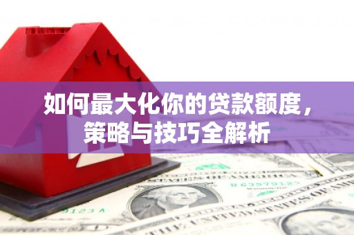 覃塘如何最大化你的贷款额度，策略与技巧全解析