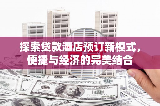覃塘探索贷款酒店预订新模式，便捷与经济的完美结合