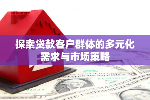 覃塘探索贷款客户群体的多元化需求与市场策略