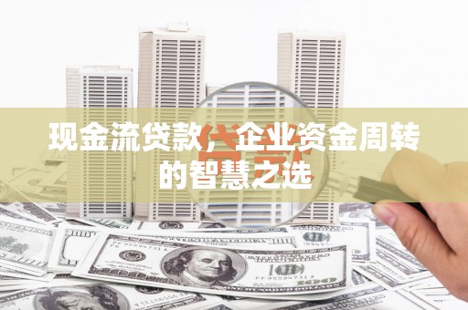 覃塘现金流贷款，企业资金周转的智慧之选