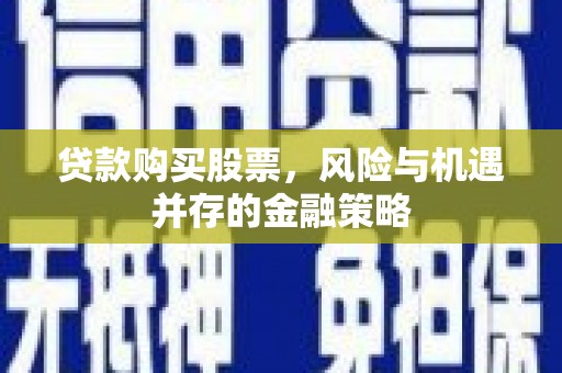 覃塘贷款购买股票，风险与机遇并存的金融策略