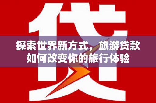 覃塘探索世界新方式，旅游贷款如何改变你的旅行体验
